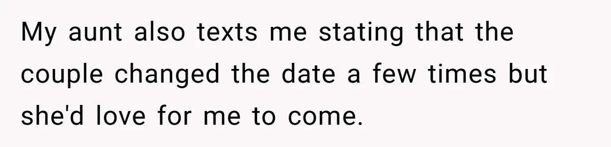 My aunt also texts me stating that the couple changed the date a few times but she'd love for me to come.