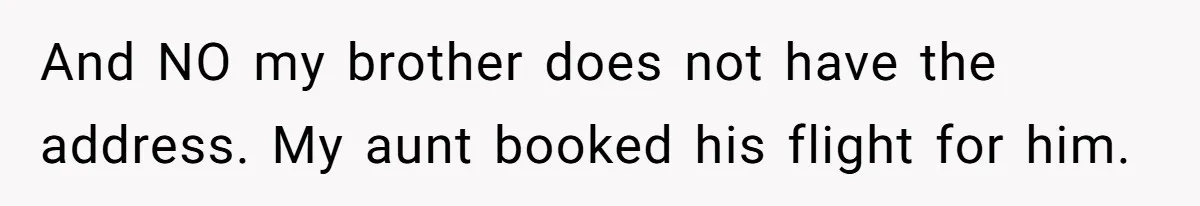 And NO my brother does not have the address. My aunt booked his flight for him.