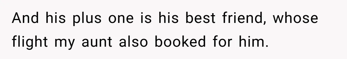 And his plus one is his best friend, whose flight my aunt also booked for him.