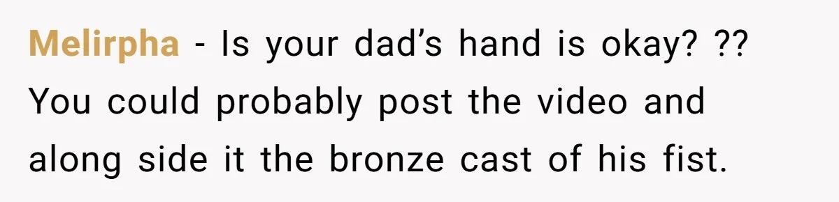Melirpha − Is your dad’s hand is okay? ?? You could probably post the video and along side it the bronze cast of his fist.