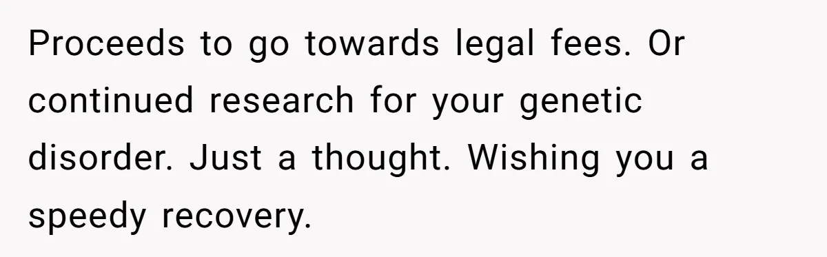 Proceeds to go towards legal fees. Or continued research for your genetic disorder. Just a thought. Wishing you a speedy recovery.