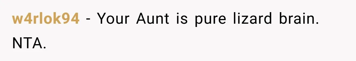 w4rlok94 − Your Aunt is pure lizard brain. NTA.