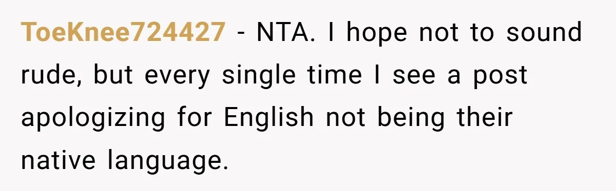 ToeKnee724427 − NTA. I hope not to sound rude, but every single time I see a post apologizing for English not being their native language.