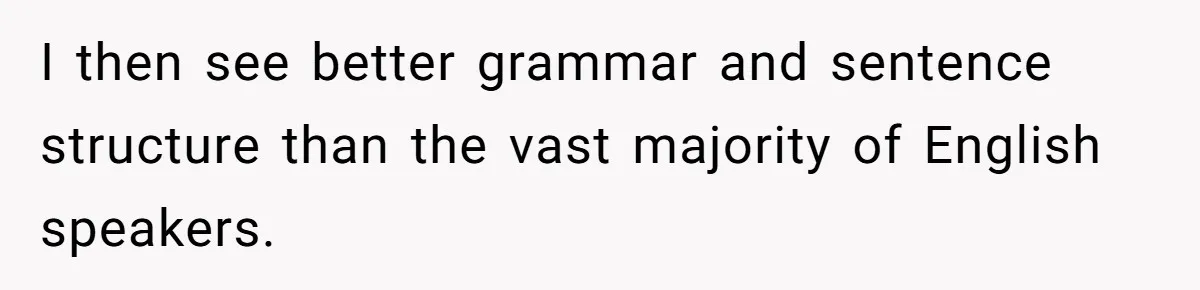 I then see better grammar and sentence structure than the vast majority of English speakers.