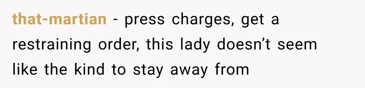 that-martian − press charges, get a restraining order, this lady doesn’t seem like the kind to stay away from