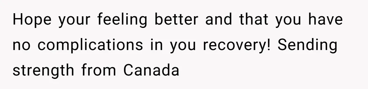 Hope your feeling better and that you have no complications in you recovery! Sending strength from Canada
