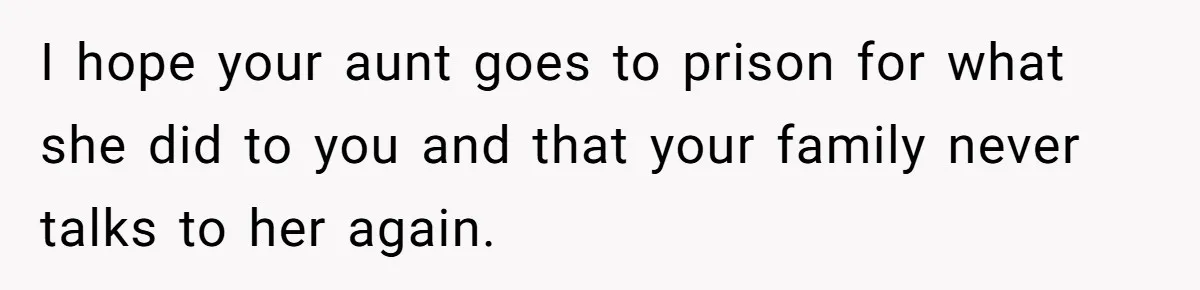 I hope your aunt goes to prison for what she did to you and that your family never talks to her again.