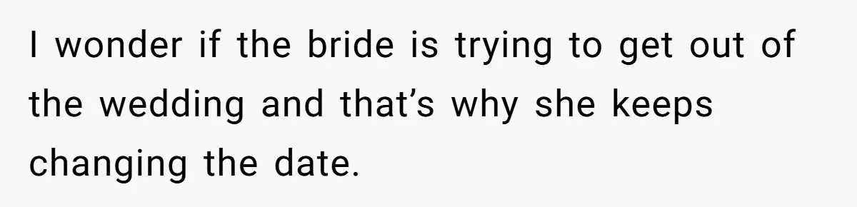 I wonder if the bride is trying to get out of the wedding and that’s why she keeps changing the date.