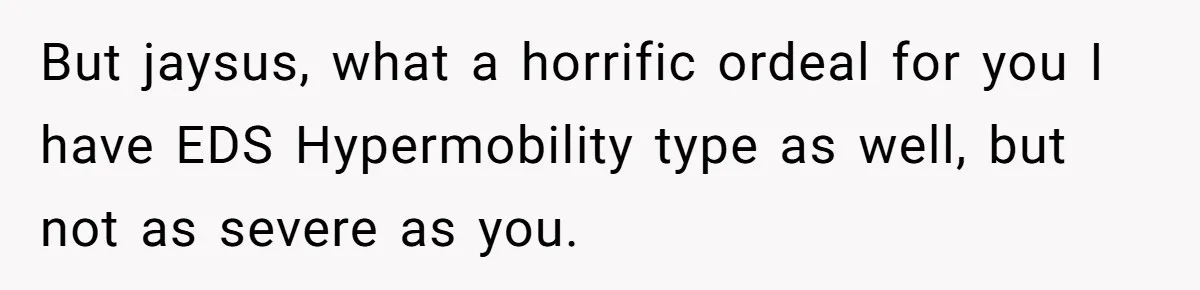 But jaysus, what a horrific ordeal for you I have EDS Hypermobility type as well, but not as severe as you.