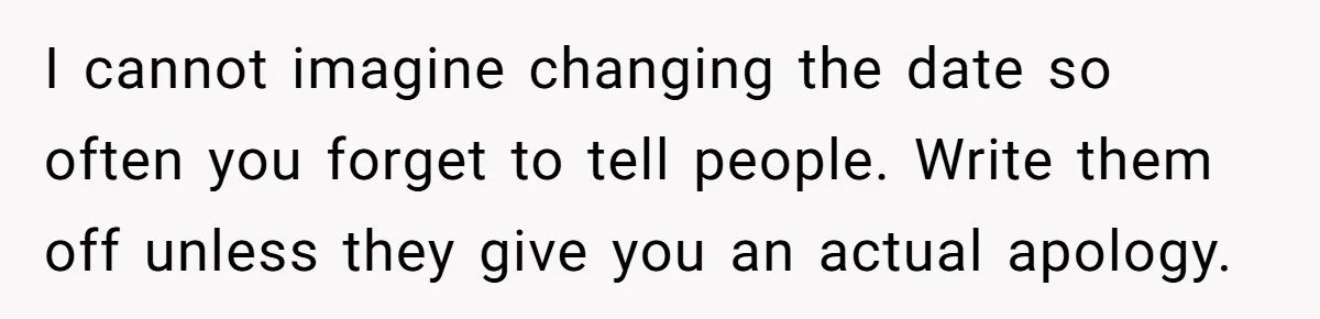 I cannot imagine changing the date so often you forget to tell people. Write them off unless they give you an actual apology.