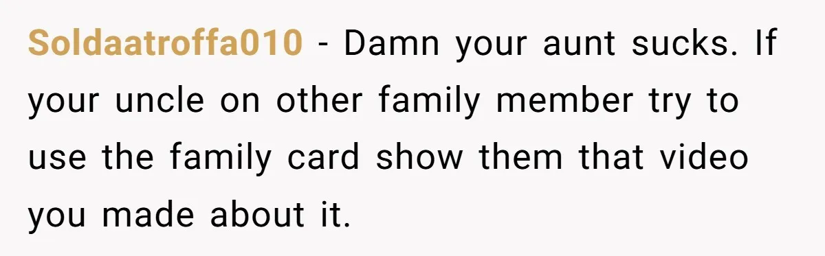 Soldaatroffa010 − Damn your aunt sucks. If your uncle on other family member try to use the family card show them that video you made about it.