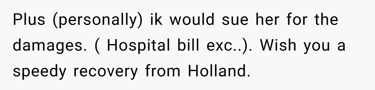 Plus (personally) ik would sue her for the damages. ( Hospital bill exc..). Wish you a speedy recovery from Holland.