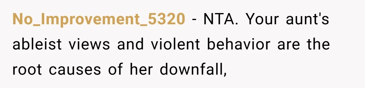 No_Improvement_5320 − NTA. Your aunt's ableist views and violent behavior are the root causes of her downfall,