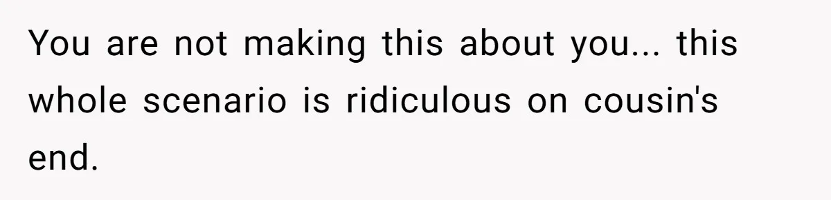 You are not making this about you... this whole scenario is ridiculous on cousin's end.