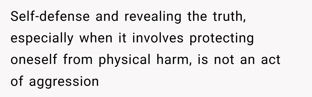 Self-defense and revealing the truth, especially when it involves protecting oneself from physical harm, is not an act of aggression