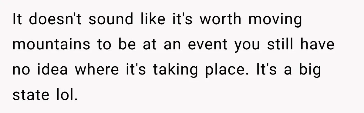 It doesn't sound like it's worth moving mountains to be at an event you still have no idea where it's taking place. It's a big state lol.