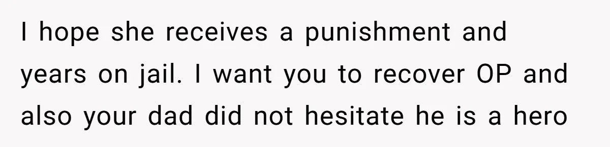 I hope she receives a punishment and years on jail. I want you to recover OP and also your dad did not hesitate he is a hero