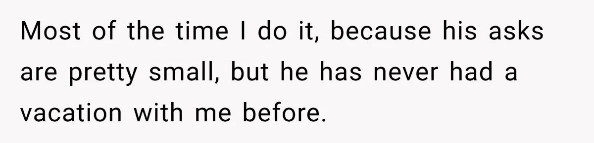 Most of the time I do it, because his asks are pretty small, but he has never had a vacation with me before.