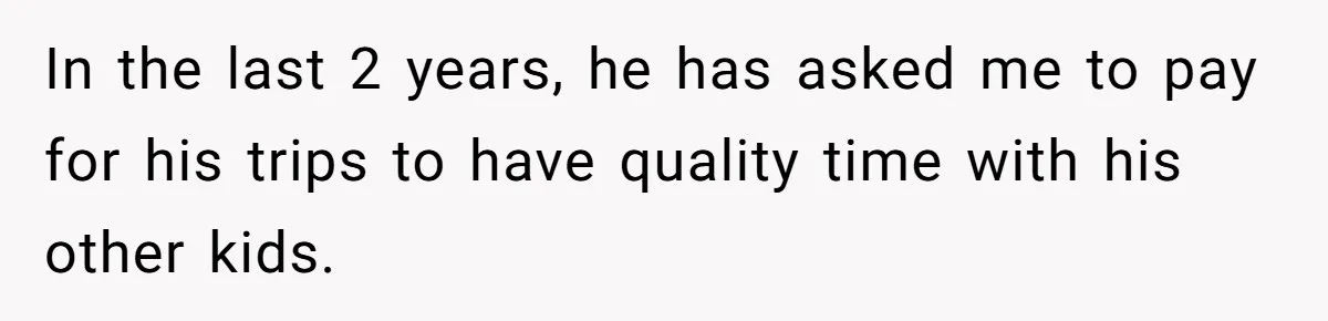 In the last 2 years, he has asked me to pay for his trips to have quality time with his other kids.
