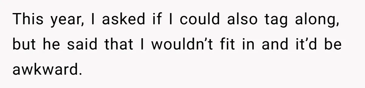 This year, I asked if I could also tag along, but he said that I wouldn’t fit in and it’d be awkward.