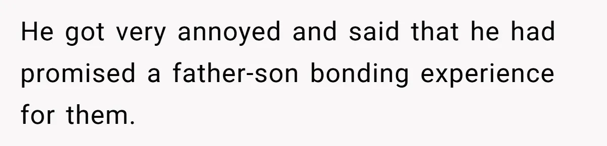 He got very annoyed and said that he had promised a father-son bonding experience for them.