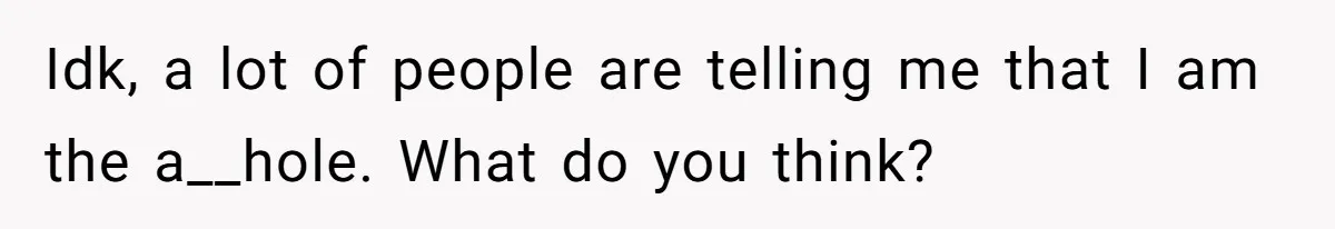 Idk, a lot of people are telling me that I am the a__hole. What do you think?