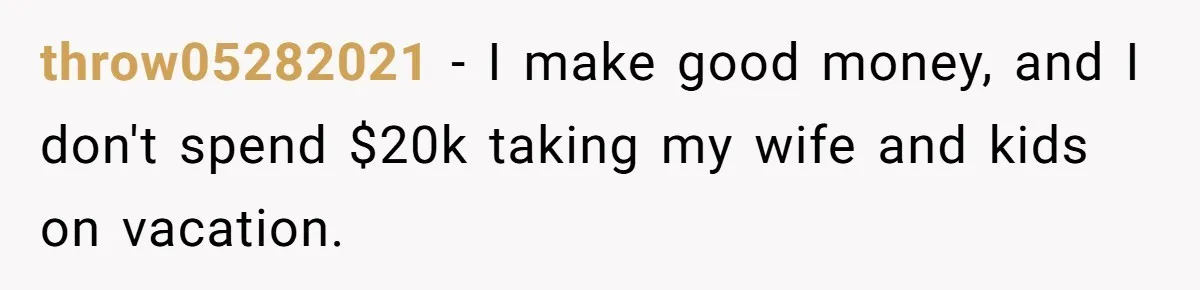 throw05282021 − I make good money, and I don't spend $20k taking my wife and kids on vacation.
