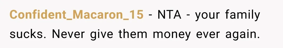 Confident_Macaron_15 − NTA - your family sucks. Never give them money ever again.