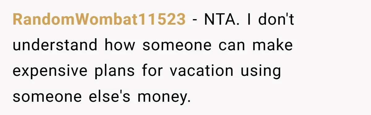RandomWombat11523 − NTA. I don't understand how someone can make expensive plans for vacation using someone else's money.