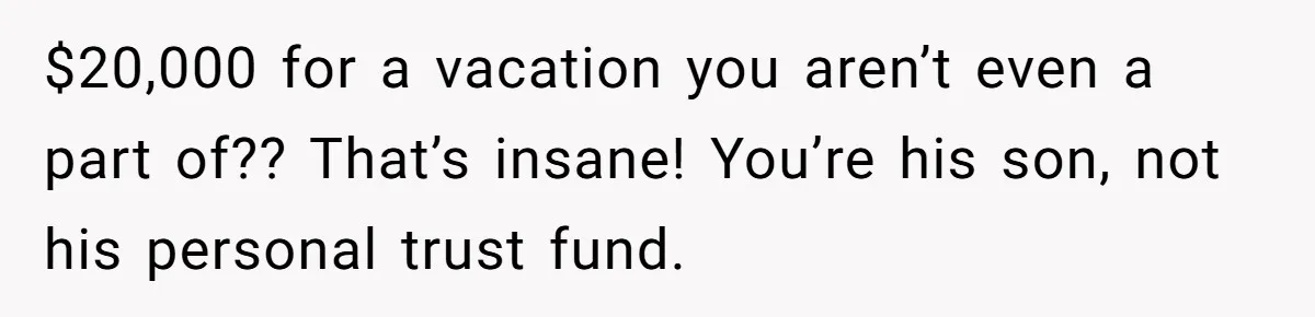 $20,000 for a vacation you aren’t even a part of?? That’s insane! You’re his son, not his personal trust fund.