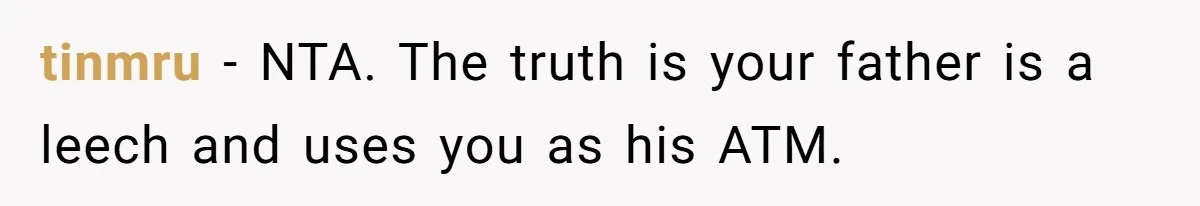 tinmru − NTA. The truth is your father is a leech and uses you as his ATM.