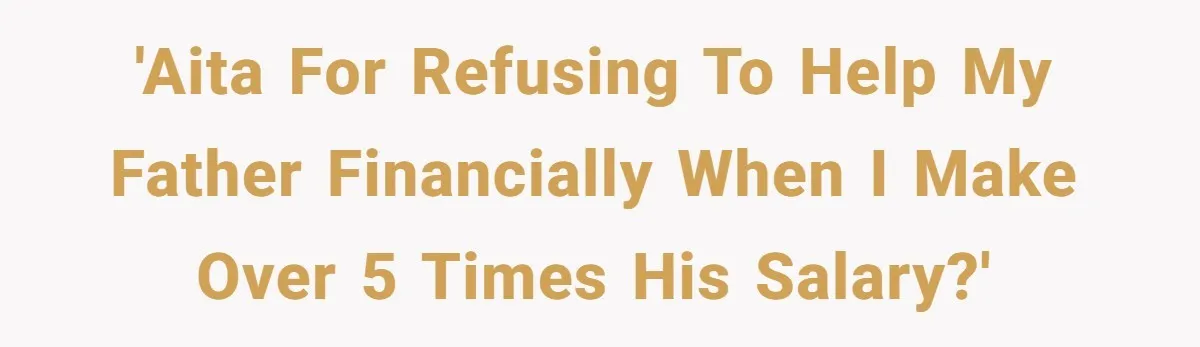 'AITA for refusing to help my father financially when I make over 5 times his salary?'