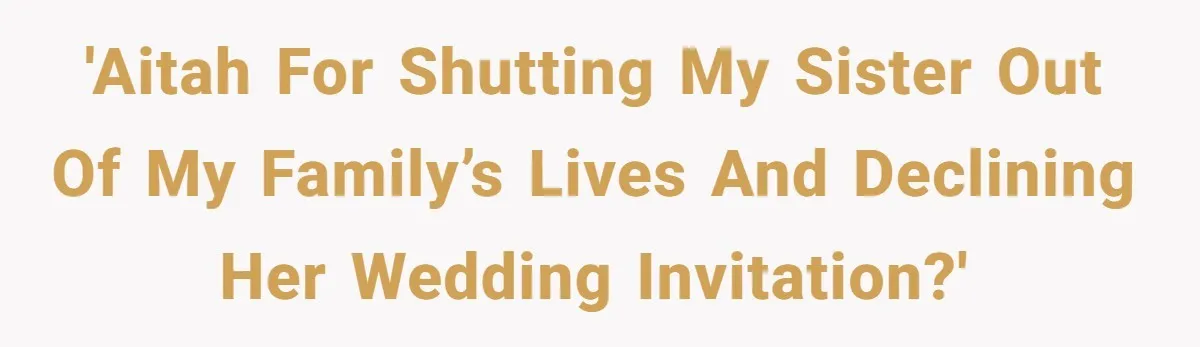 'AITAH for shutting my sister out of my family’s lives and declining her wedding invitation?'