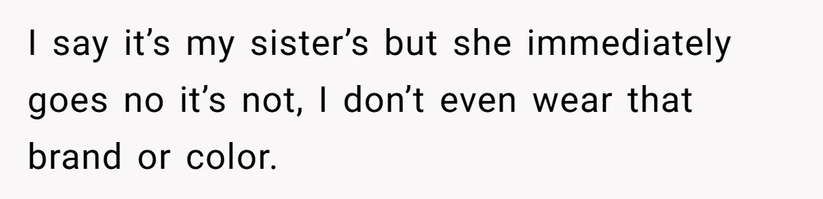 I say it’s my sister’s but she immediately goes no it’s not, I don’t even wear that brand or color.