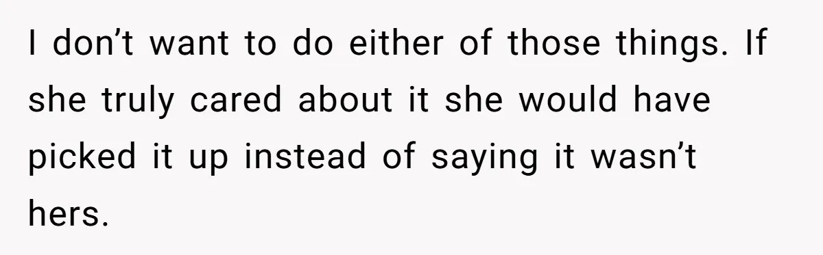 I don’t want to do either of those things. If she truly cared about it she would have picked it up instead of saying it wasn’t hers.