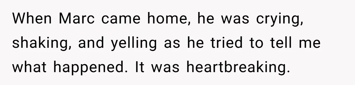 When Marc came home, he was crying, shaking, and yelling as he tried to tell me what happened. It was heartbreaking.