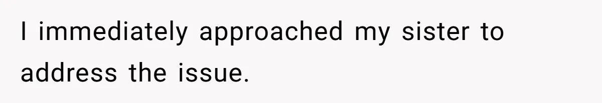 I immediately approached my sister to address the issue.