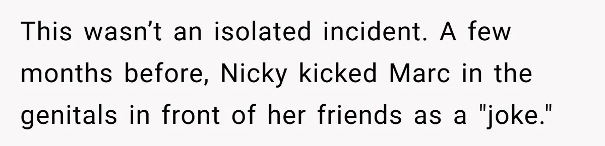 This wasn’t an isolated incident. A few months before, Nicky kicked Marc in the genitals in front of her friends as a "joke."