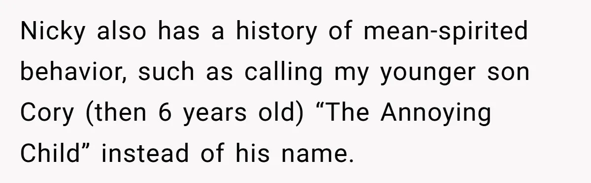 Nicky also has a history of mean-spirited behavior, such as calling my younger son Cory (then 6 years old) “The Annoying Child” instead of his name.