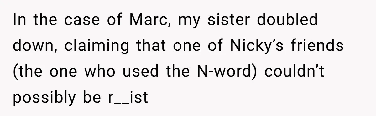 In the case of Marc, my sister doubled down, claiming that one of Nicky’s friends (the one who used the N-word) couldn’t possibly be r__ist