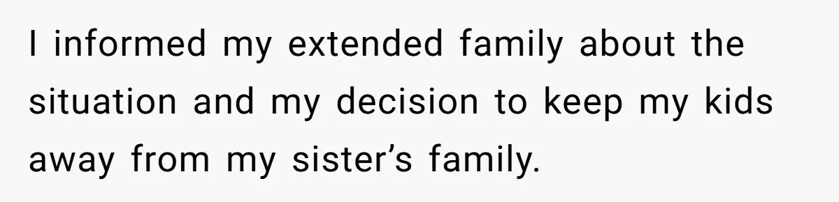I informed my extended family about the situation and my decision to keep my kids away from my sister’s family.