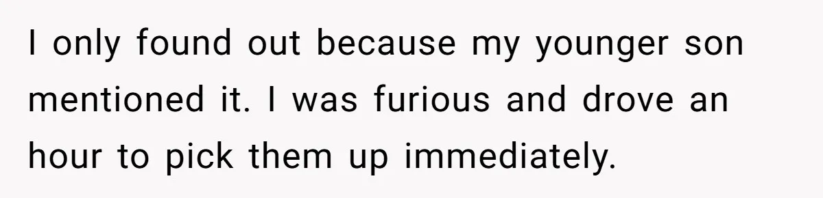 I only found out because my younger son mentioned it. I was furious and drove an hour to pick them up immediately.