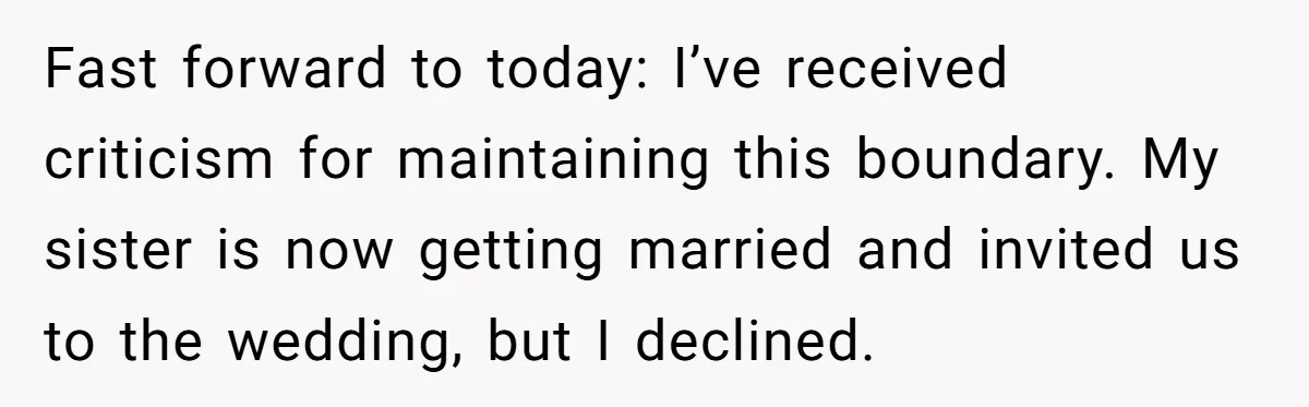 Fast forward to today: I’ve received criticism for maintaining this boundary. My sister is now getting married and invited us to the wedding, but I declined.