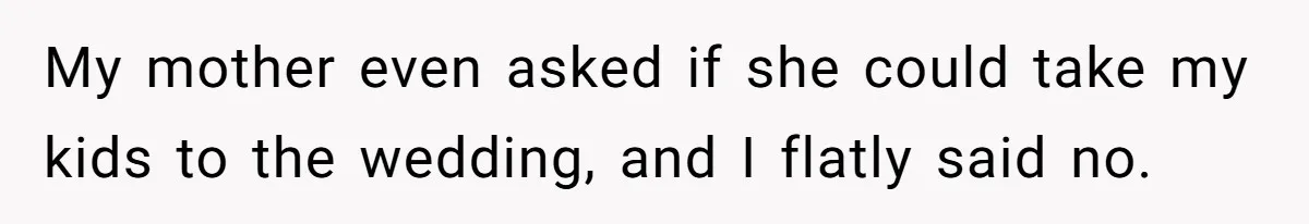 My mother even asked if she could take my kids to the wedding, and I flatly said no.