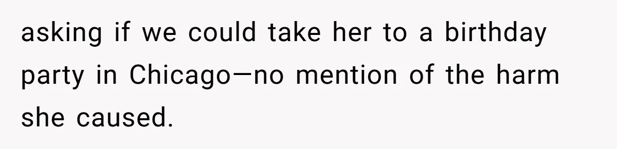 asking if we could take her to a birthday party in Chicago—no mention of the harm she caused.
