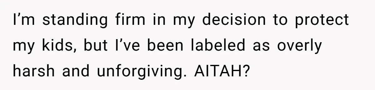 I’m standing firm in my decision to protect my kids, but I’ve been labeled as overly harsh and unforgiving. AITAH?