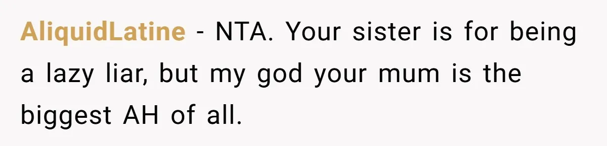 AliquidLatine − NTA. Your sister is for being a lazy liar, but my god your mum is the biggest AH of all.
