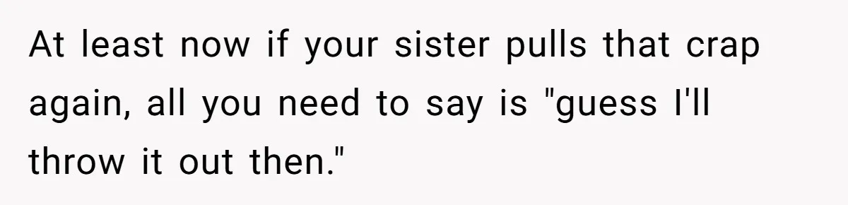 At least now if your sister pulls that crap again, all you need to say is "guess I'll throw it out then."
