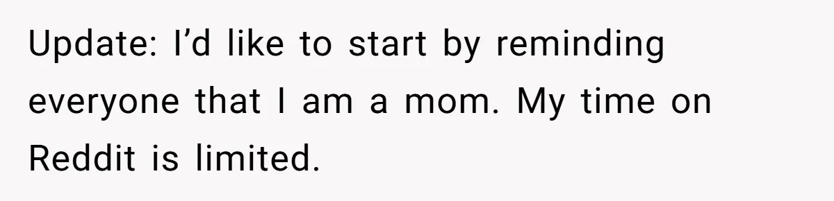 Update: I’d like to start by reminding everyone that I am a mom. My time on Reddit is limited.