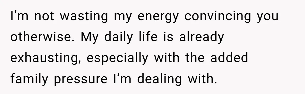 I’m not wasting my energy convincing you otherwise. My daily life is already exhausting, especially with the added family pressure I’m dealing with.